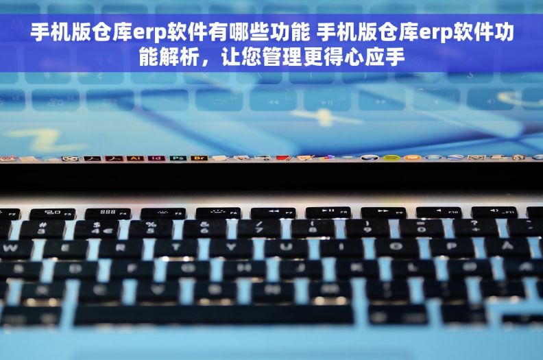 手机版仓库erp软件有哪些功能 手机版仓库erp软件功能解析，让您管理更得心应手