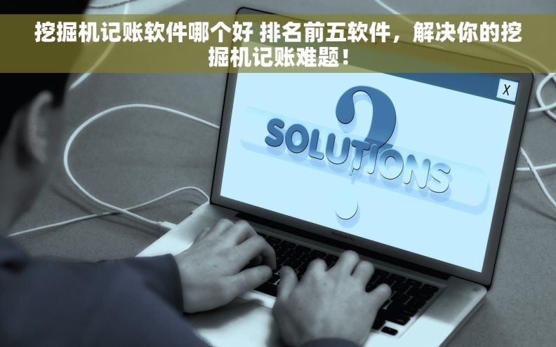 挖掘机记账软件哪个好 排名前五软件，解决你的挖掘机记账难题！