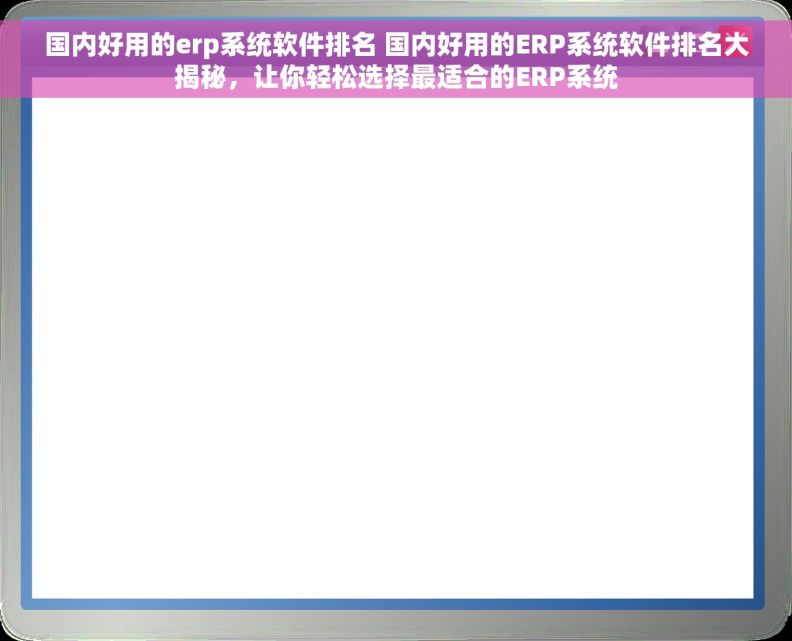 国内好用的erp系统软件排名 国内好用的ERP系统软件排名大揭秘，让你轻松选择最适合的ERP系统