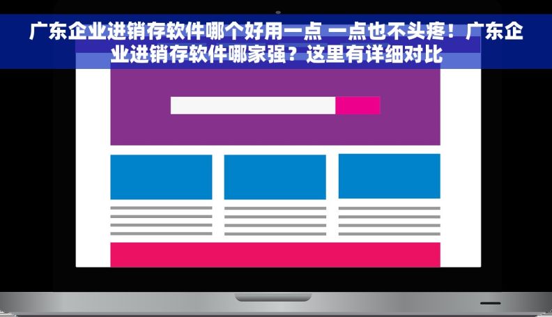 广东企业进销存软件哪个好用一点 一点也不头疼！广东企业进销存软件哪家强？这里有详细对比