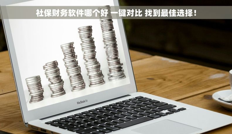 社保财务软件哪个好 一键对比 找到最佳选择！