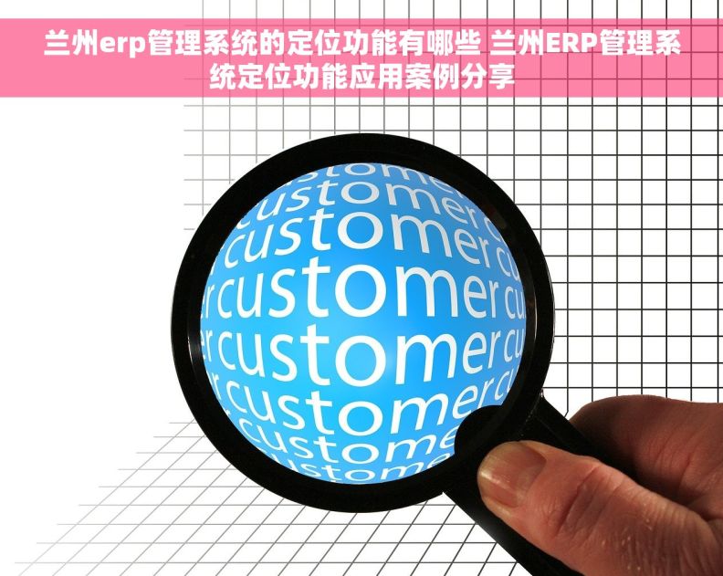 兰州erp管理系统的定位功能有哪些 兰州ERP管理系统定位功能应用案例分享