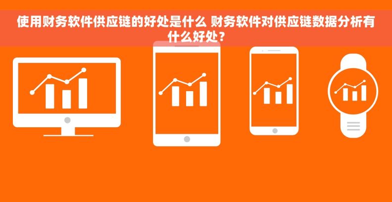 使用财务软件供应链的好处是什么 财务软件对供应链数据分析有什么好处？