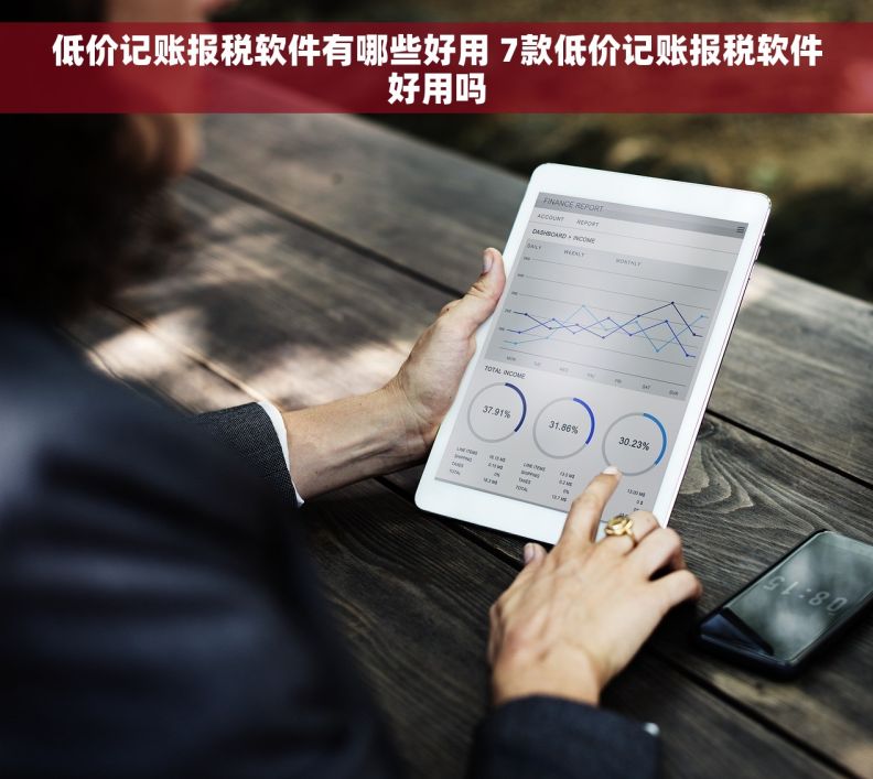低价记账报税软件有哪些好用 7款低价记账报税软件好用吗