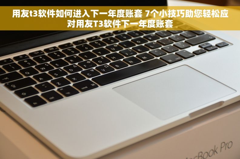 用友t3软件如何进入下一年度账套 7个小技巧助您轻松应对用友T3软件下一年度账套