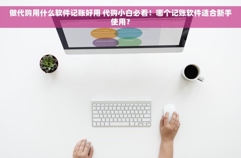 做代购用什么软件记账好用 代购小白必看！哪个记账软件适合新手使用？