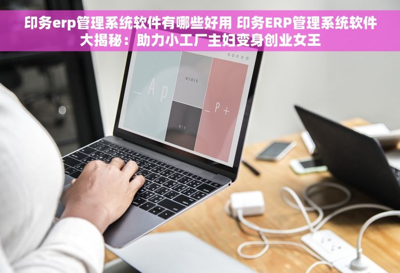 印务erp管理系统软件有哪些好用 印务ERP管理系统软件大揭秘：助力小工厂主妇变身创业女王