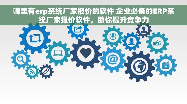 哪里有erp系统厂家报价的软件 企业必备的ERP系统厂家报价软件，助你提升竞争力