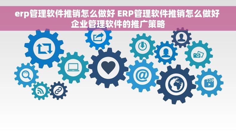 erp管理软件推销怎么做好 ERP管理软件推销怎么做好 企业管理软件的推广策略