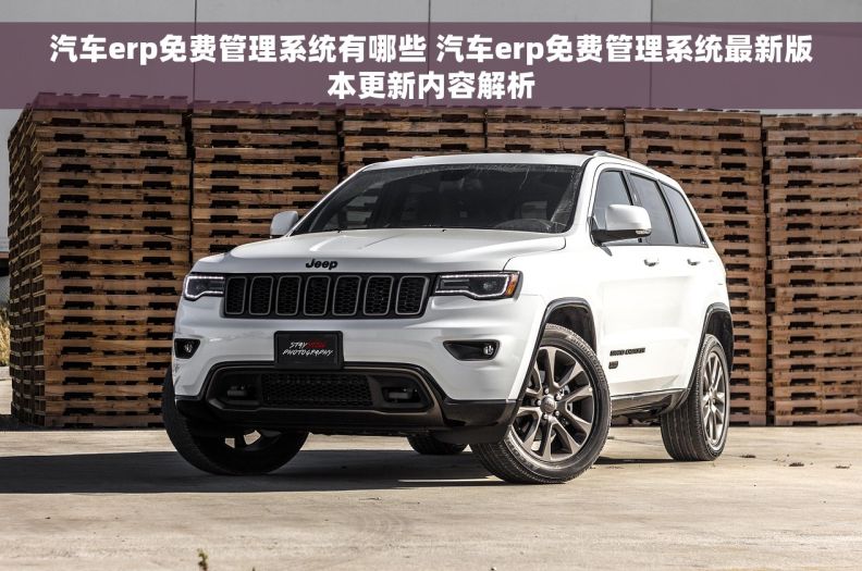 汽车erp免费管理系统有哪些 汽车erp免费管理系统最新版本更新内容解析