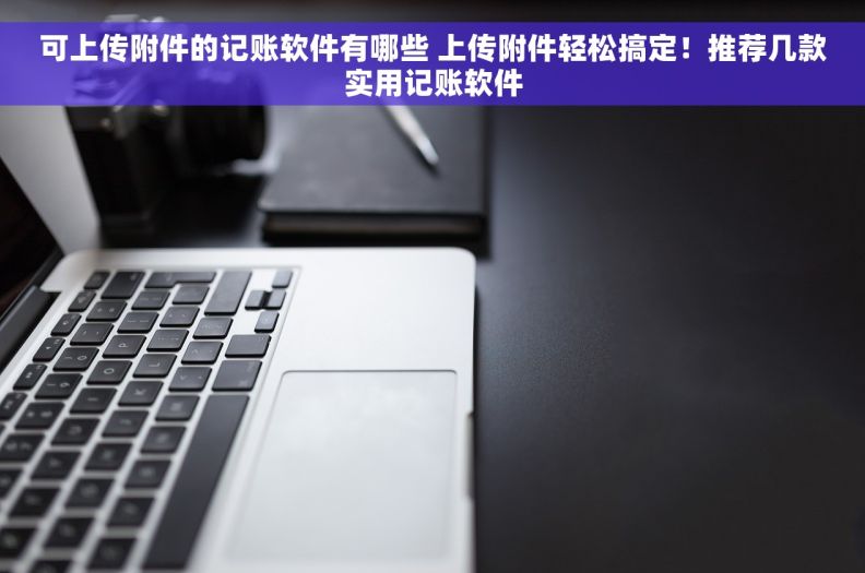 可上传附件的记账软件有哪些 上传附件轻松搞定！推荐几款实用记账软件