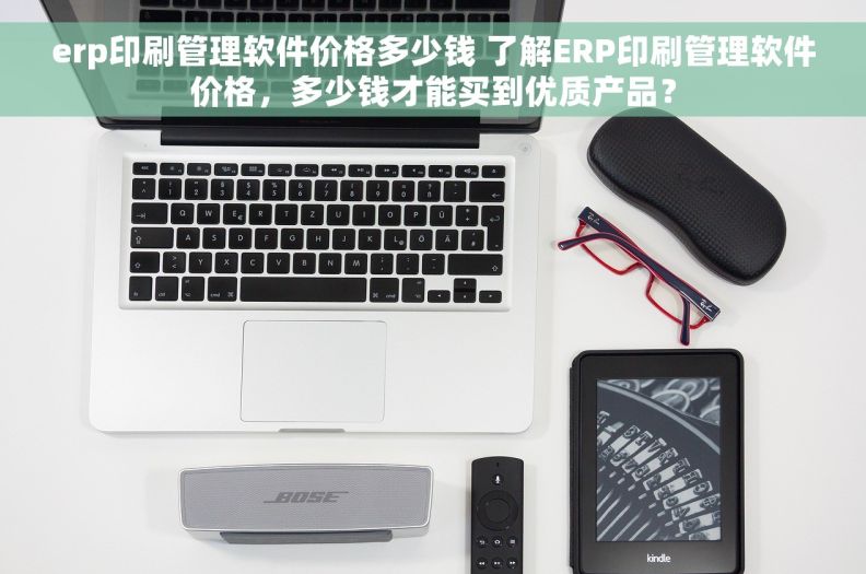 erp印刷管理软件价格多少钱 了解ERP印刷管理软件价格，多少钱才能买到优质产品？