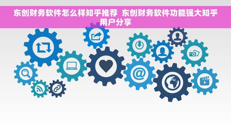 东创财务软件怎么样知乎推荐  东创财务软件功能强大知乎用户分享