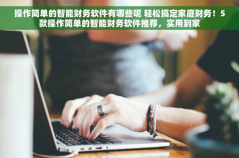 操作简单的智能财务软件有哪些呢 轻松搞定家庭财务！5款操作简单的智能财务软件推荐，实用到家