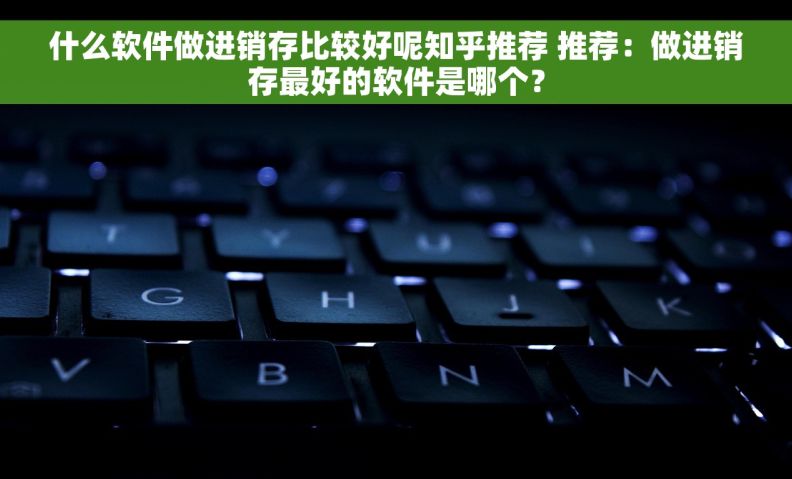 什么软件做进销存比较好呢知乎推荐 推荐：做进销存最好的软件是哪个？