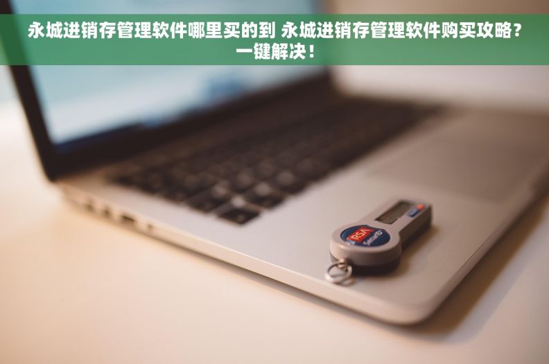 永城进销存管理软件哪里买的到 永城进销存管理软件购买攻略？一键解决！