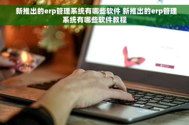   新推出的erp管理系统有哪些软件 新推出的erp管理系统有哪些软件教程