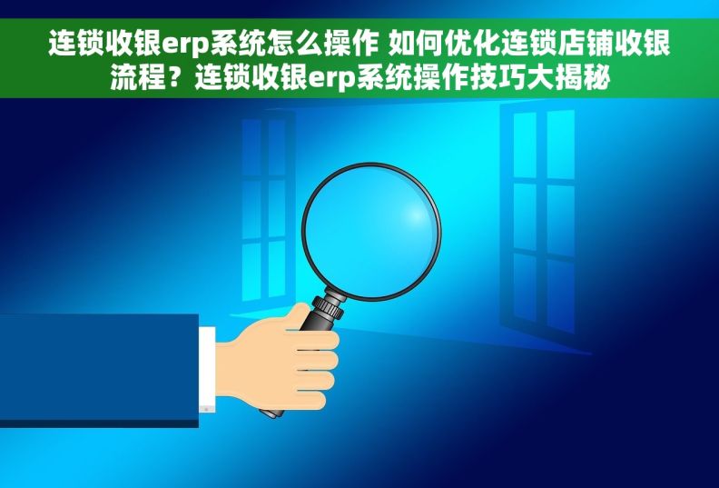 连锁收银erp系统怎么操作 如何优化连锁店铺收银流程？连锁收银erp系统操作技巧大揭秘