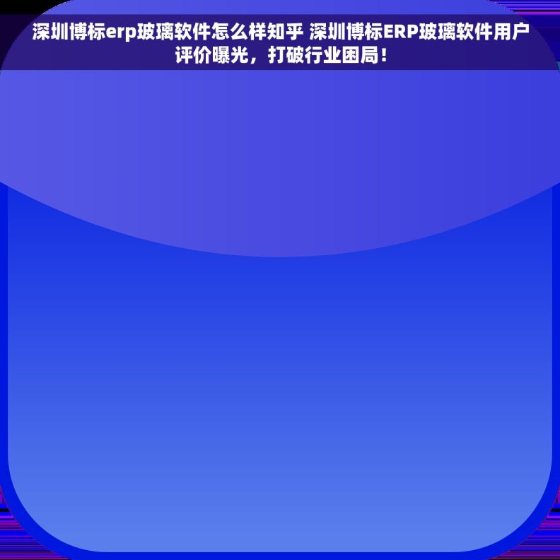 深圳博标erp玻璃软件怎么样知乎 深圳博标ERP玻璃软件用户评价曝光，打破行业困局！