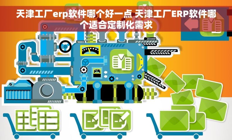 天津工厂erp软件哪个好一点 天津工厂ERP软件哪个适合定制化需求