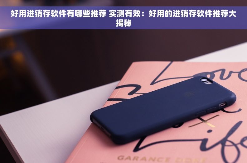 好用进销存软件有哪些推荐 实测有效：好用的进销存软件推荐大揭秘