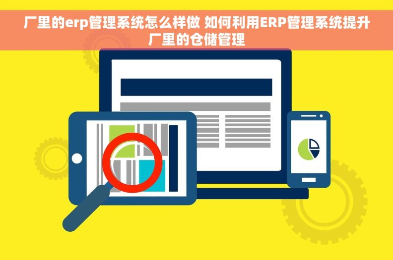 厂里的erp管理系统怎么样做 如何利用ERP管理系统提升厂里的仓储管理