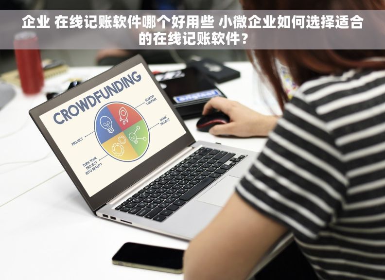 企业 在线记账软件哪个好用些 小微企业如何选择适合的在线记账软件？
