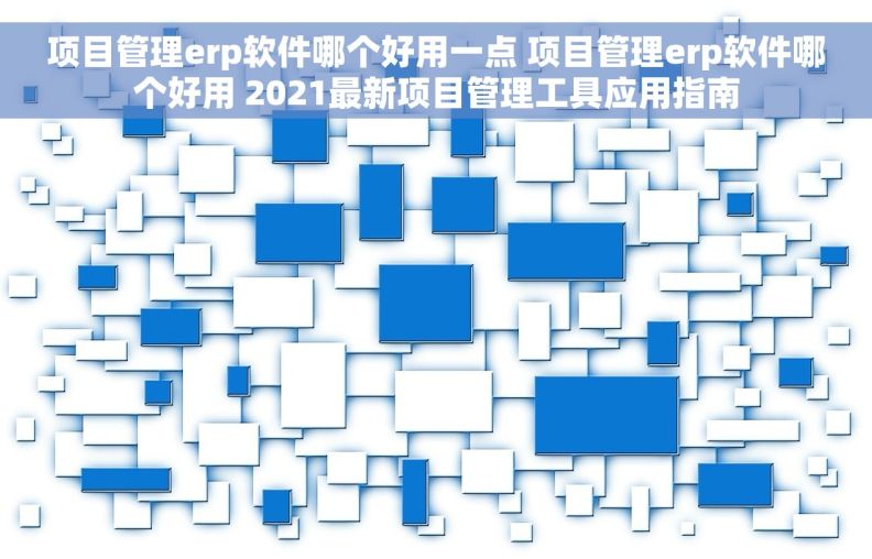 项目管理erp软件哪个好用一点 项目管理erp软件哪个好用 2021最新项目管理工具应用指南