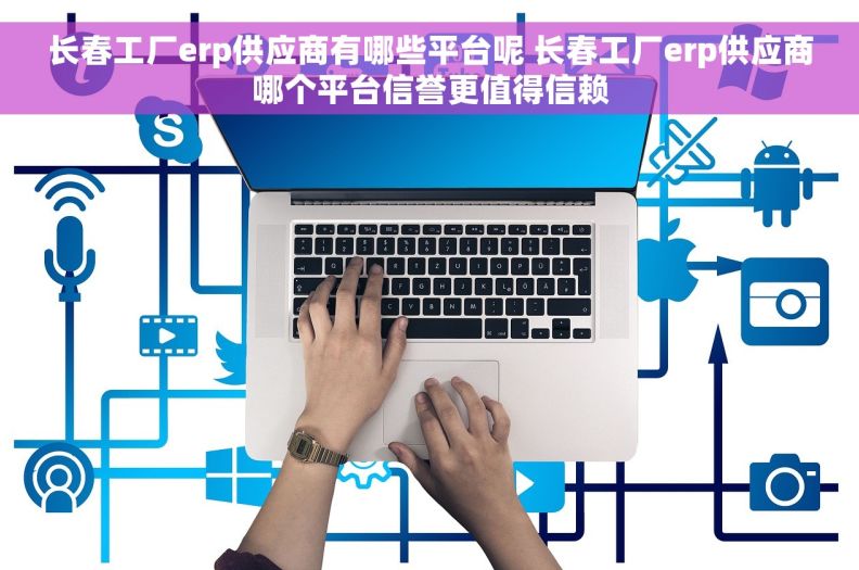 长春工厂erp供应商有哪些平台呢 长春工厂erp供应商哪个平台信誉更值得信赖