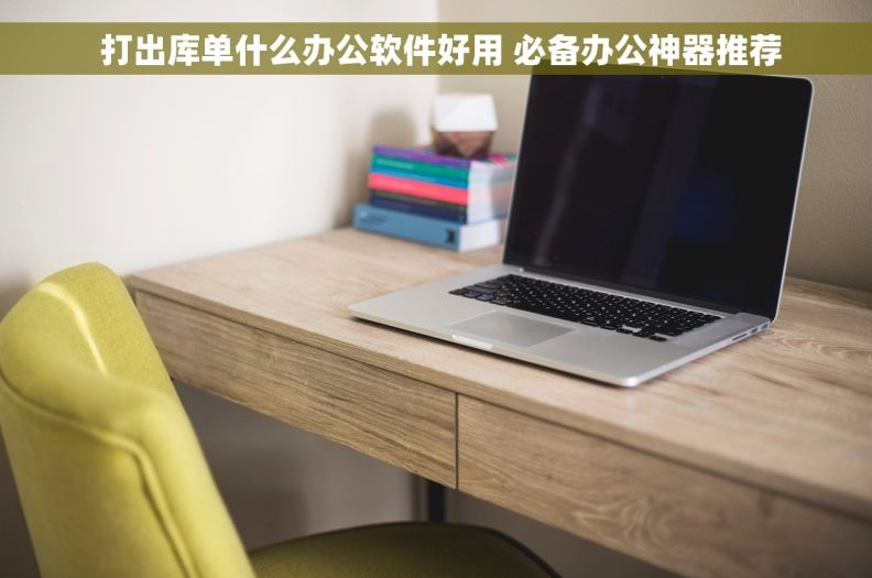  打出库单什么办公软件好用 必备办公神器推荐