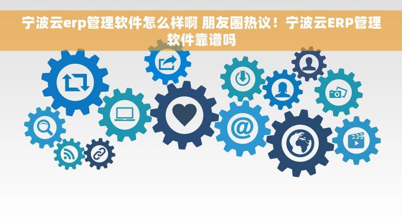 宁波云erp管理软件怎么样啊 朋友圈热议！宁波云ERP管理软件靠谱吗