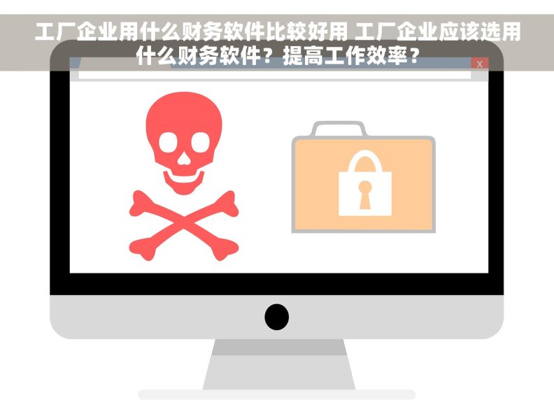 工厂企业用什么财务软件比较好用 工厂企业应该选用什么财务软件？提高工作效率？