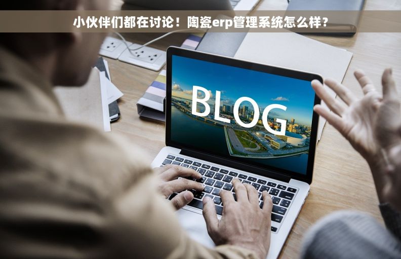 小伙伴们都在讨论！陶瓷erp管理系统怎么样？