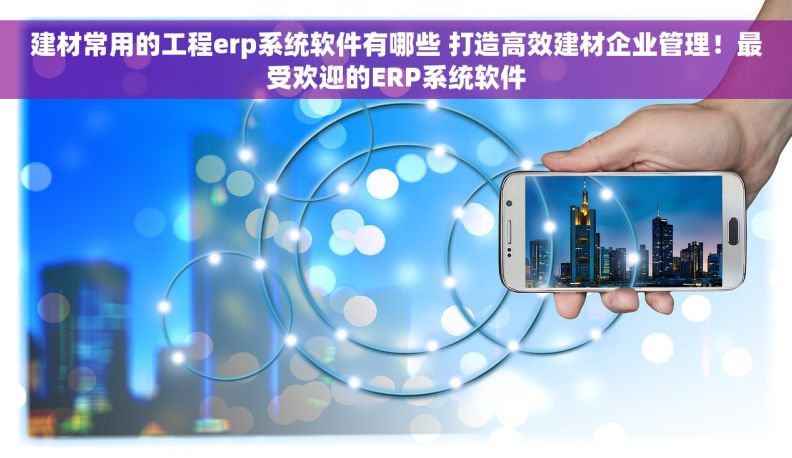 建材常用的工程erp系统软件有哪些 打造高效建材企业管理！最受欢迎的ERP系统软件