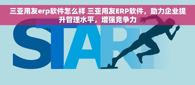 三亚用友erp软件怎么样 三亚用友ERP软件，助力企业提升管理水平，增强竞争力