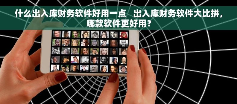 什么出入库财务软件好用一点   出入库财务软件大比拼，哪款软件更好用？