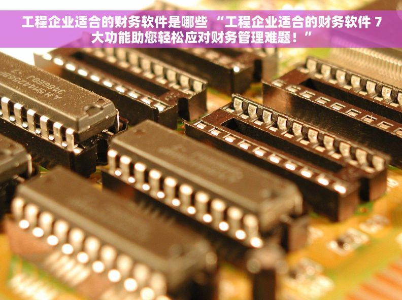 工程企业适合的财务软件是哪些 “工程企业适合的财务软件 7大功能助您轻松应对财务管理难题！”