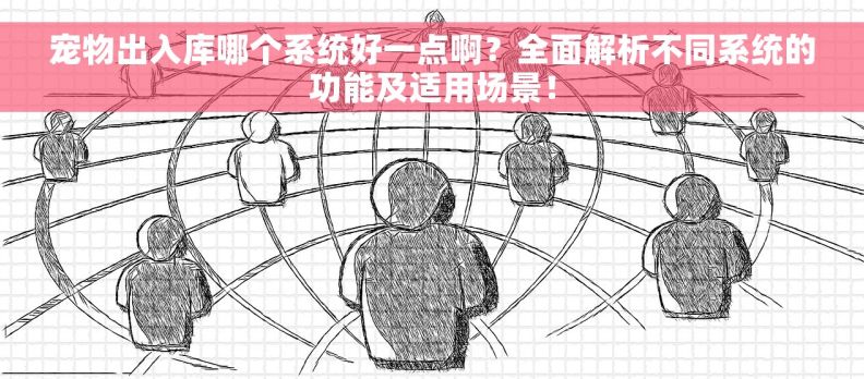 宠物出入库哪个系统好一点啊？全面解析不同系统的功能及适用场景！