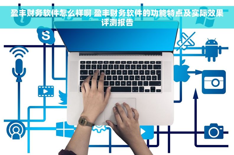 盈丰财务软件怎么样啊 盈丰财务软件的功能特点及实际效果评测报告