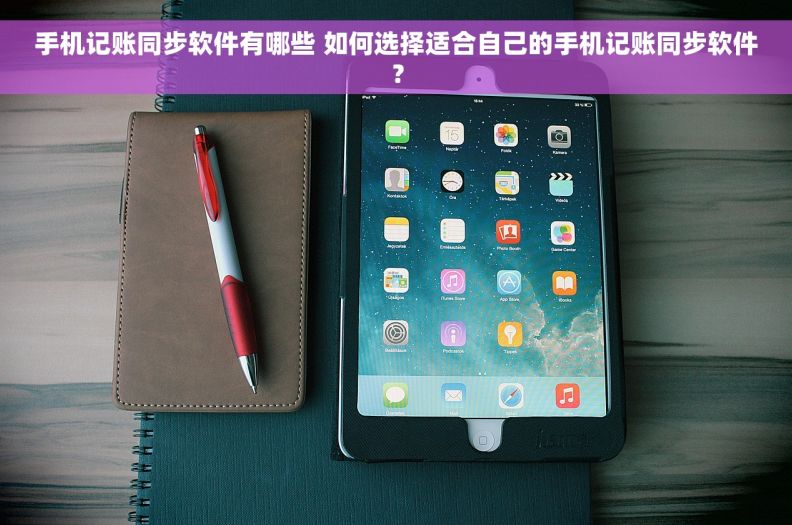 手机记账同步软件有哪些 如何选择适合自己的手机记账同步软件？