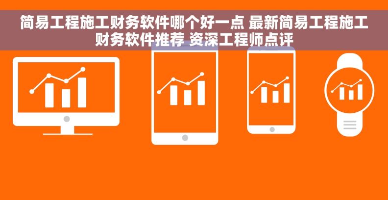 简易工程施工财务软件哪个好一点 最新简易工程施工财务软件推荐 资深工程师点评