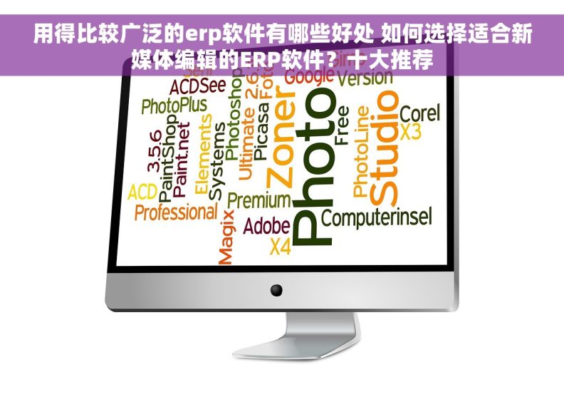 用得比较广泛的erp软件有哪些好处 如何选择适合新媒体编辑的ERP软件？十大推荐