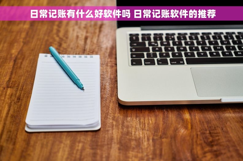  日常记账有什么好软件吗 日常记账软件的推荐