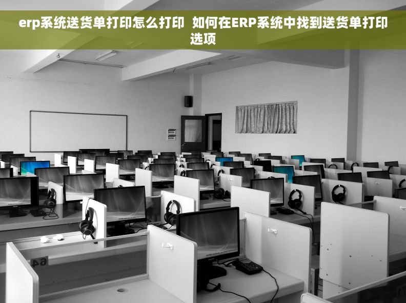 erp系统送货单打印怎么打印  如何在ERP系统中找到送货单打印选项