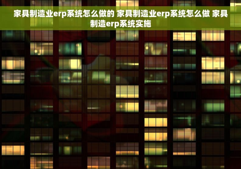 家具制造业erp系统怎么做的 家具制造业erp系统怎么做 家具制造erp系统实施