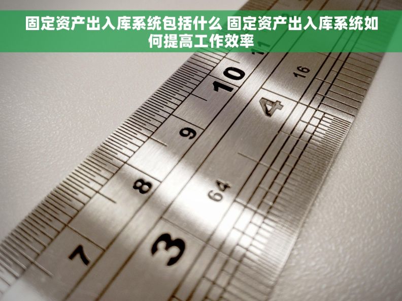固定资产出入库系统包括什么 固定资产出入库系统如何提高工作效率