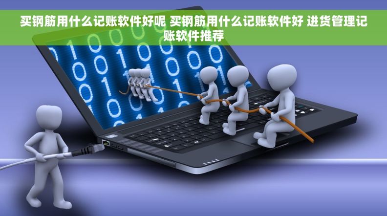 买钢筋用什么记账软件好呢 买钢筋用什么记账软件好 进货管理记账软件推荐