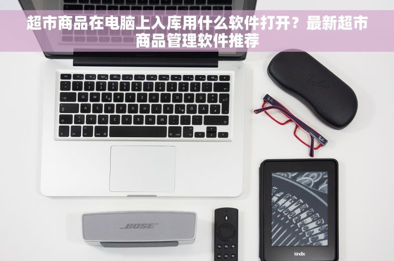 超市商品在电脑上入库用什么软件打开？最新超市商品管理软件推荐