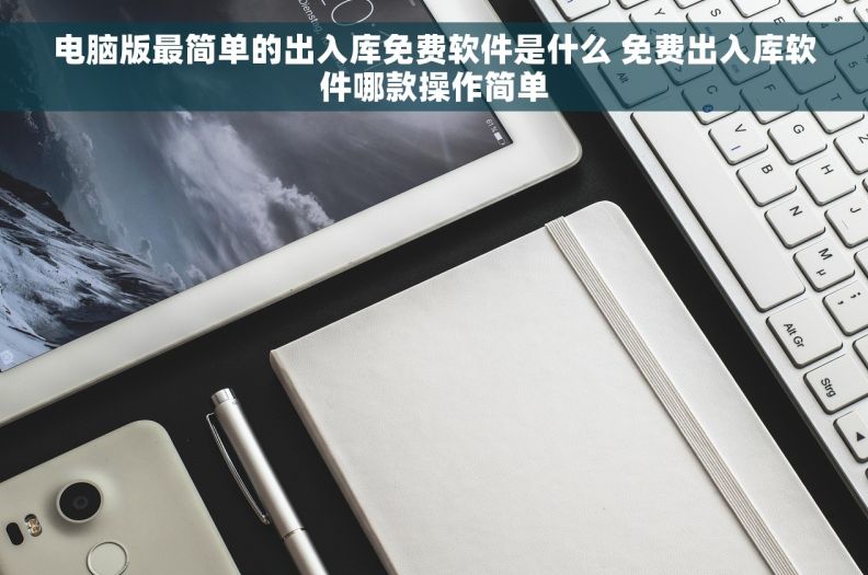 电脑版最简单的出入库免费软件是什么 免费出入库软件哪款操作简单