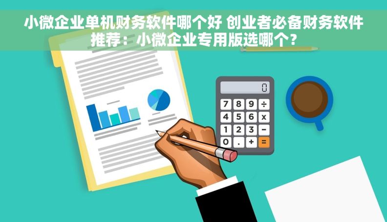 小微企业单机财务软件哪个好 创业者必备财务软件推荐：小微企业专用版选哪个？